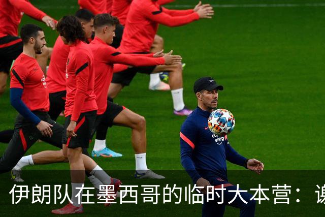 伊朗队在墨西哥的临时大本营：谢绝访客、绝对保密，蒙面安保人员持机关枪巡逻